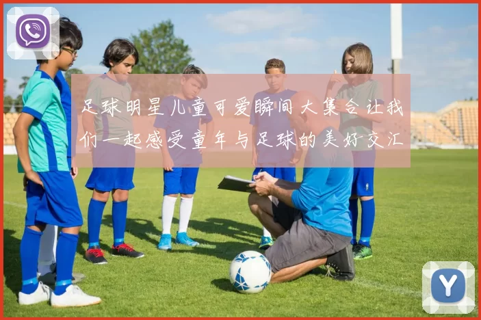 足球明星儿童可爱瞬间大集合让我们一起感受童年与足球的美好交汇