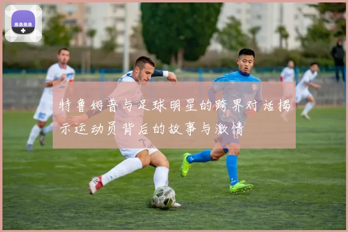 特鲁姆普与足球明星的跨界对话揭示运动员背后的故事与激情