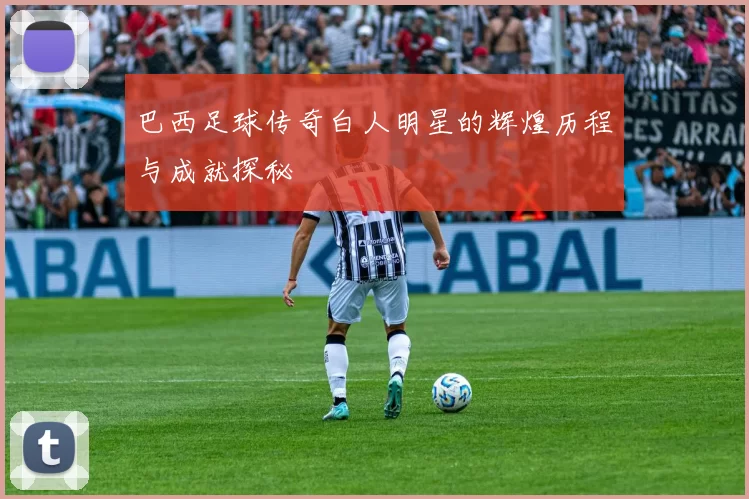 巴西足球传奇白人明星的辉煌历程与成就探秘