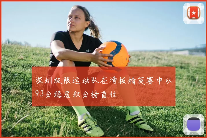 深圳极限运动队在滑板精英赛中以93分稳居积分榜首位