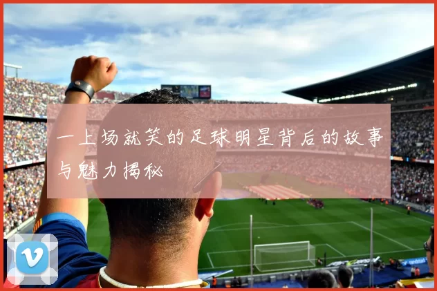 一上场就笑的足球明星背后的故事与魅力揭秘