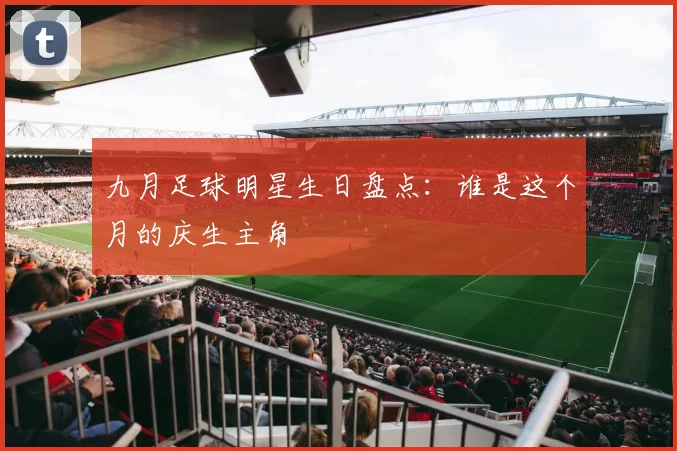 九月足球明星生日盘点：谁是这个月的庆生主角