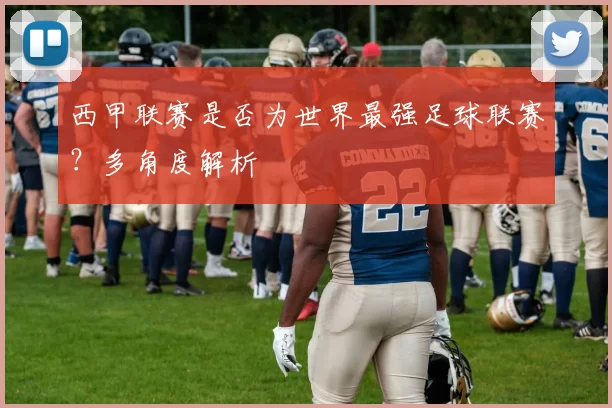 西甲联赛是否为世界最强足球联赛？多角度解析