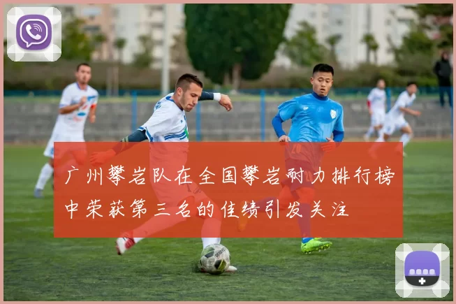 广州攀岩队在全国攀岩耐力排行榜中荣获第三名的佳绩引发关注