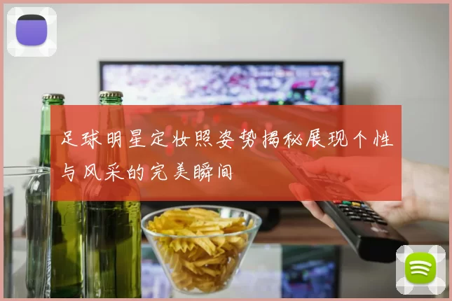 足球明星定妆照姿势揭秘展现个性与风采的完美瞬间