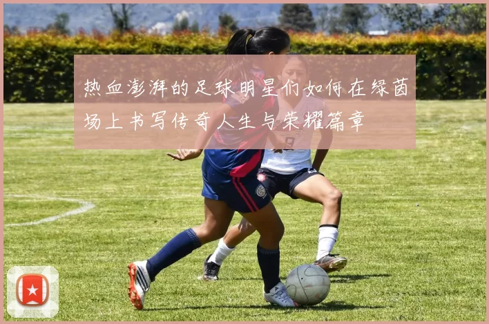 热血澎湃的足球明星们如何在绿茵场上书写传奇人生与荣耀篇章