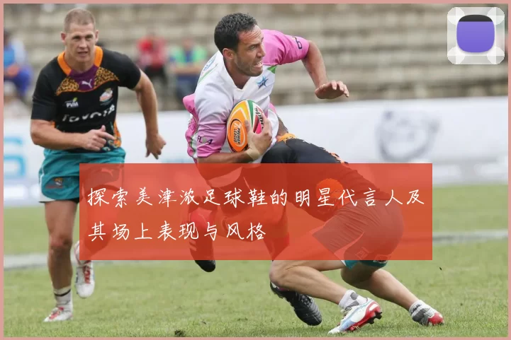 探索美津浓足球鞋的明星代言人及其场上表现与风格