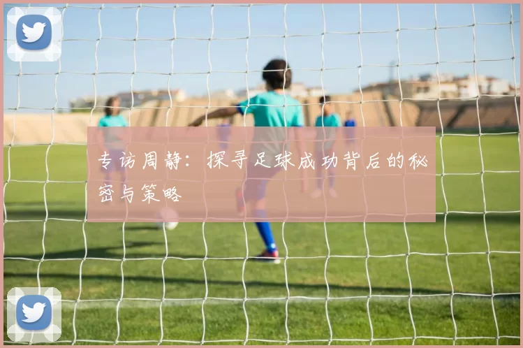 专访周静：探寻足球成功背后的秘密与策略
