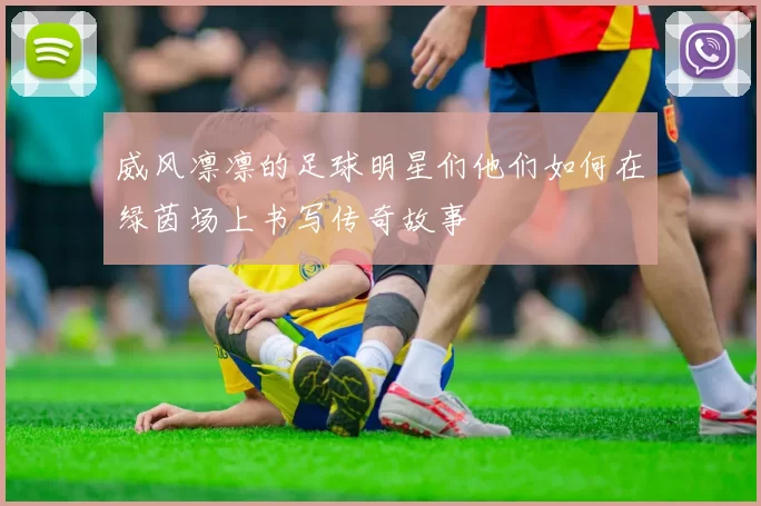 威风凛凛的足球明星们他们如何在绿茵场上书写传奇故事