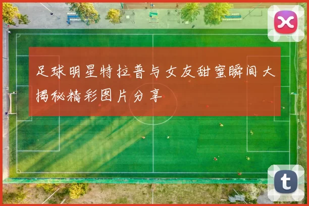 足球明星特拉普与女友甜蜜瞬间大揭秘精彩图片分享