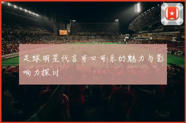 足球明星代言可口可乐的魅力与影响力探讨