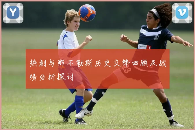 热刺与那不勒斯历史交锋回顾及战绩分析探讨