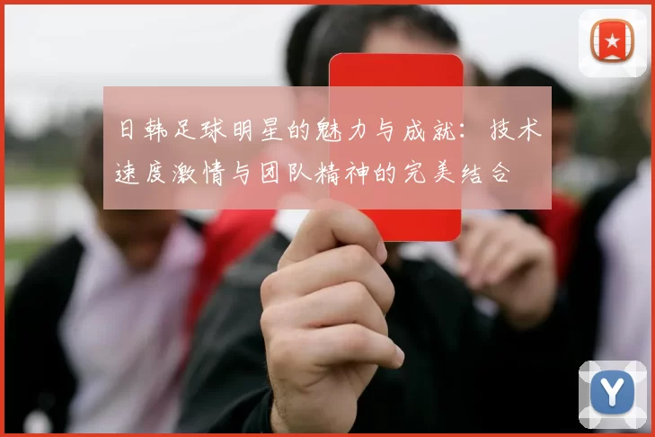 日韩足球明星的魅力与成就：技术速度激情与团队精神的完美结合
