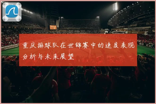 重庆排球队在世锦赛中的速度表现分析与未来展望