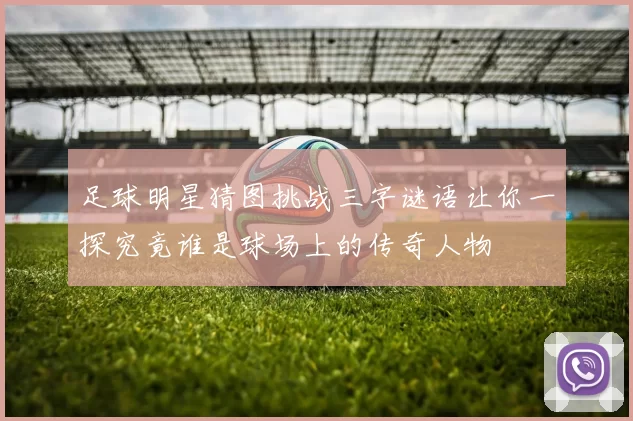 足球明星猜图挑战三字谜语让你一探究竟谁是球场上的传奇人物