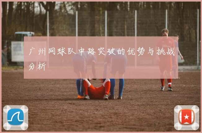 广州网球队中路突破的优势与挑战分析