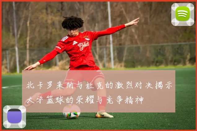 北卡罗来纳与杜克的激烈对决揭示大学篮球的荣耀与竞争精神