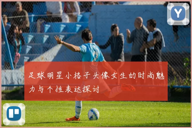 足球明星小格子头像女生的时尚魅力与个性表达探讨
