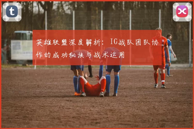 英雄联盟深度解析：IG战队团队协作的成功秘诀与战术运用
