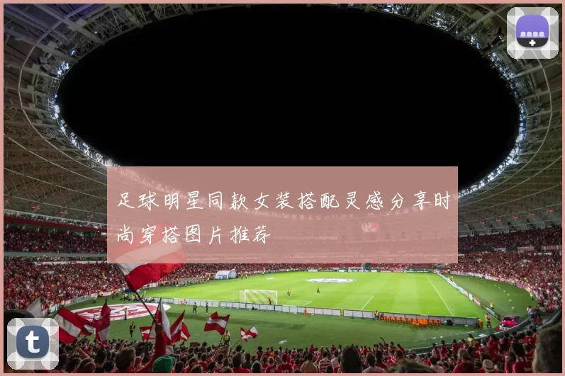 足球明星同款女装搭配灵感分享时尚穿搭图片推荐