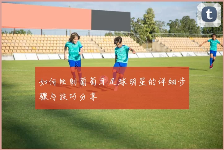 如何绘制葡萄牙足球明星的详细步骤与技巧分享