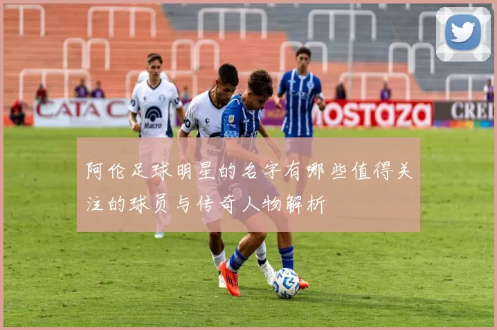 阿伦足球明星的名字有哪些值得关注的球员与传奇人物解析