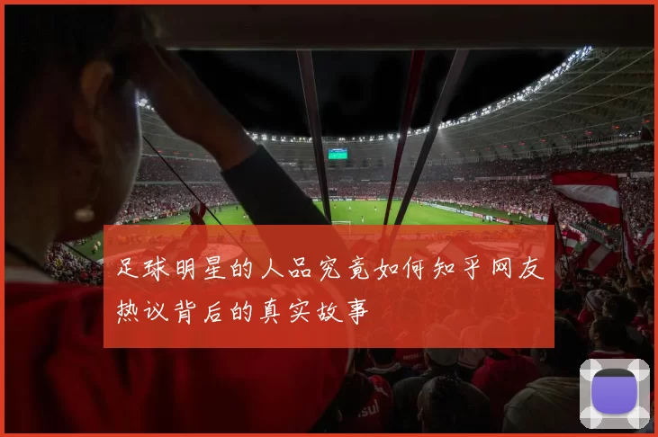 足球明星的人品究竟如何知乎网友热议背后的真实故事