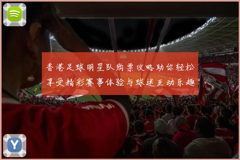 香港足球明星队购票攻略助你轻松享受精彩赛事体验与球迷互动乐趣