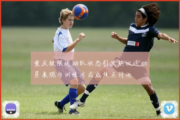 重庆极限运动队状态引发热议运动员表现与训练方式成焦点讨论