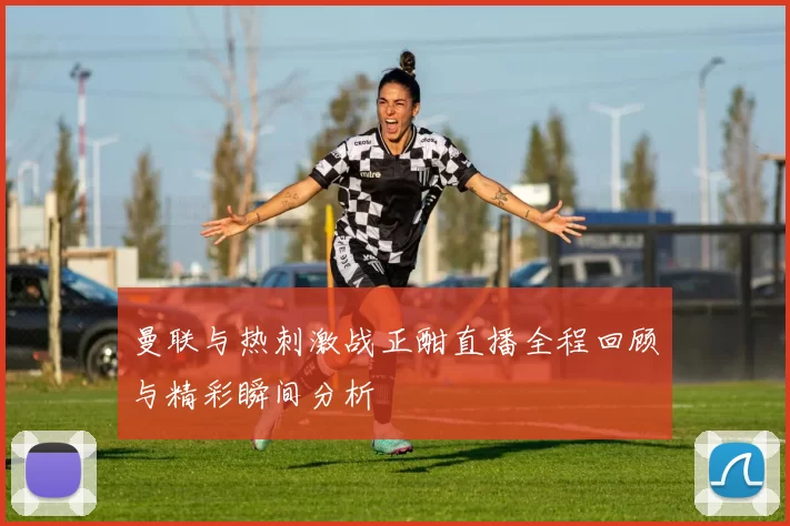 曼联与热刺激战正酣直播全程回顾与精彩瞬间分析