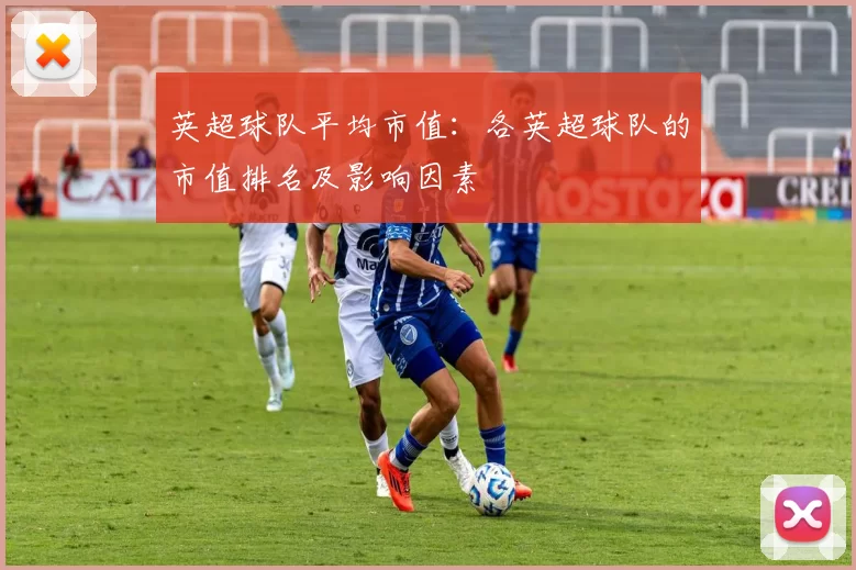 英超球队平均市值：各英超球队的市值排名及影响因素