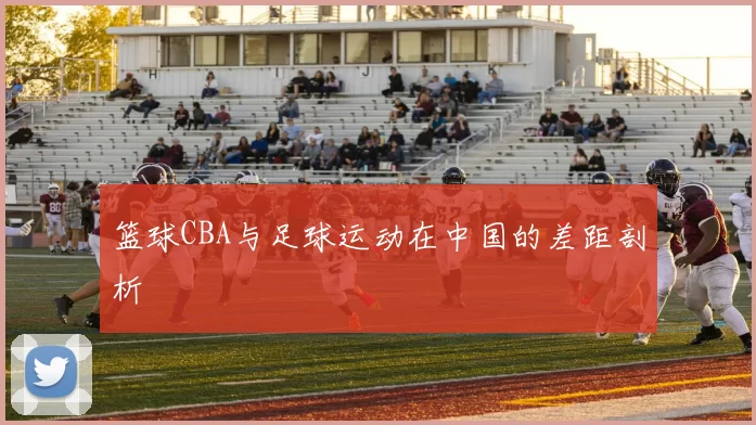 篮球CBA与足球运动在中国的差距剖析