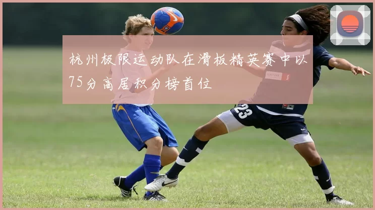 杭州极限运动队在滑板精英赛中以75分高居积分榜首位