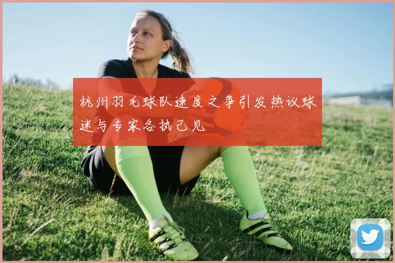 杭州羽毛球队速度之争引发热议球迷与专家各执己见
