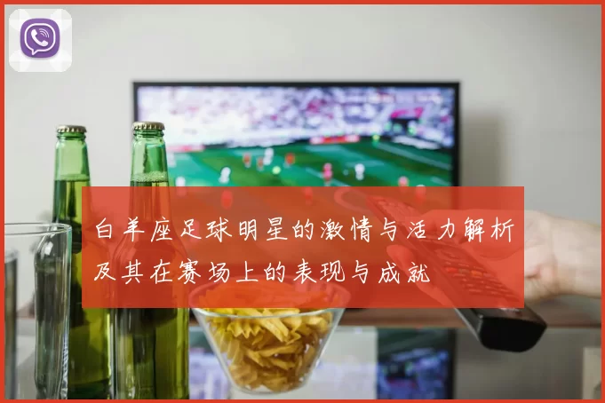 白羊座足球明星的激情与活力解析及其在赛场上的表现与成就