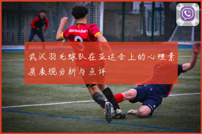 武汉羽毛球队在亚运会上的心理素质表现分析与点评