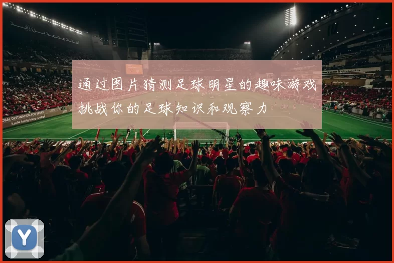 通过图片猜测足球明星的趣味游戏挑战你的足球知识和观察力