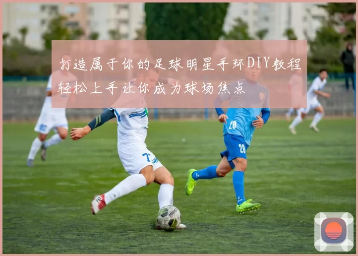 打造属于你的足球明星手环DIY教程轻松上手让你成为球场焦点