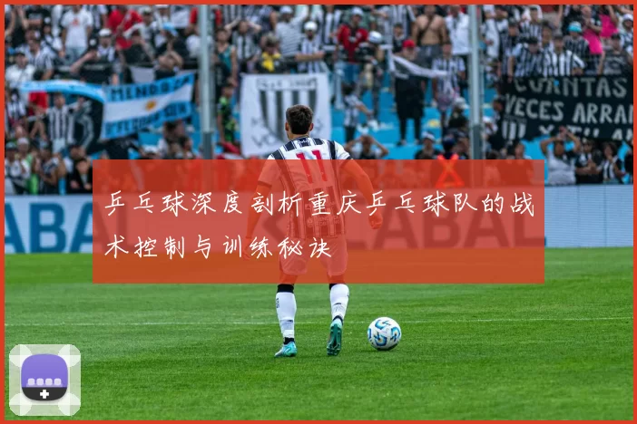 乒乓球深度剖析重庆乒乓球队的战术控制与训练秘诀